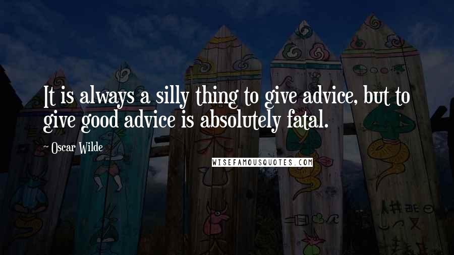 Oscar Wilde Quotes: It is always a silly thing to give advice, but to give good advice is absolutely fatal.