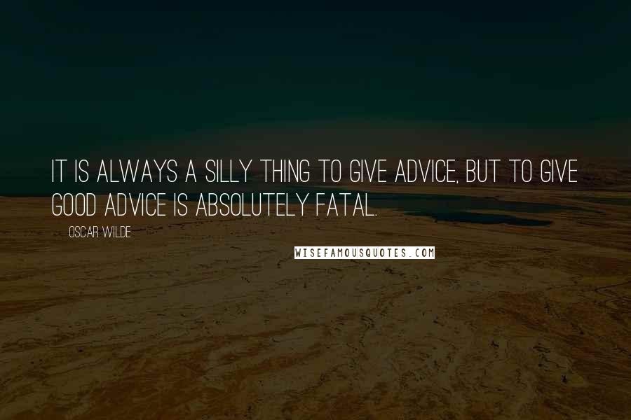 Oscar Wilde Quotes: It is always a silly thing to give advice, but to give good advice is absolutely fatal.