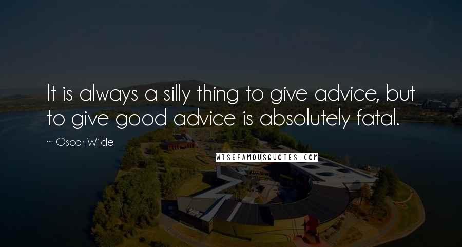 Oscar Wilde Quotes: It is always a silly thing to give advice, but to give good advice is absolutely fatal.