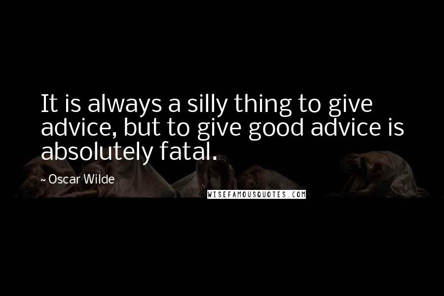 Oscar Wilde Quotes: It is always a silly thing to give advice, but to give good advice is absolutely fatal.