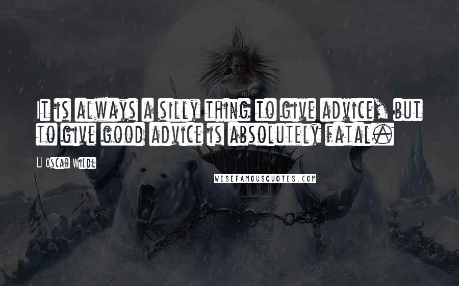 Oscar Wilde Quotes: It is always a silly thing to give advice, but to give good advice is absolutely fatal.