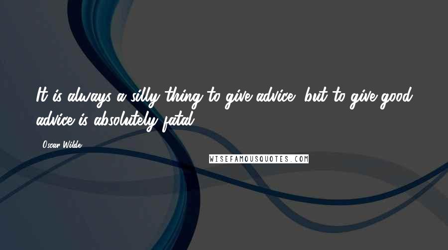 Oscar Wilde Quotes: It is always a silly thing to give advice, but to give good advice is absolutely fatal.