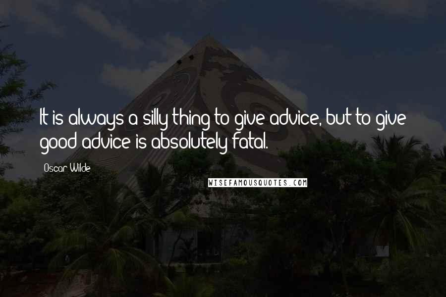 Oscar Wilde Quotes: It is always a silly thing to give advice, but to give good advice is absolutely fatal.