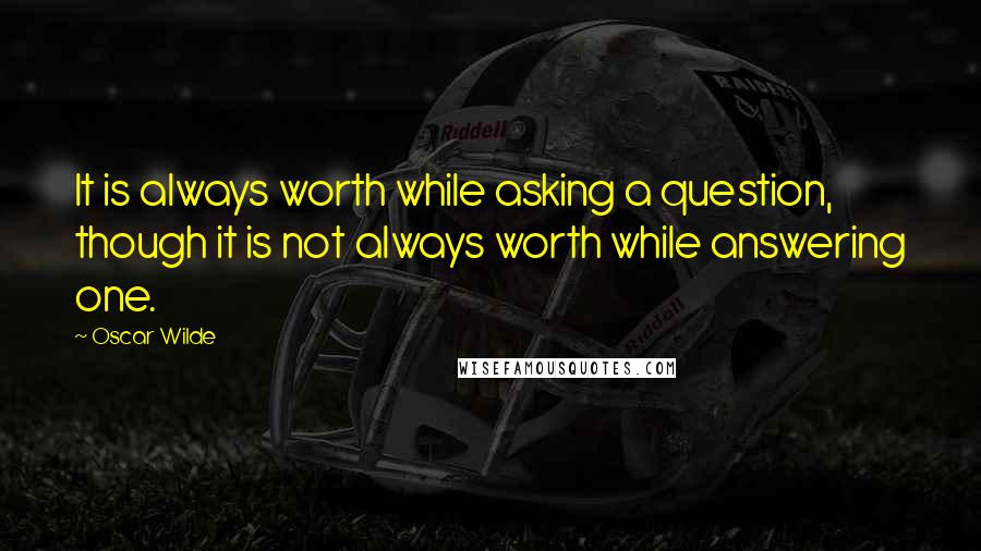 Oscar Wilde Quotes: It is always worth while asking a question, though it is not always worth while answering one.