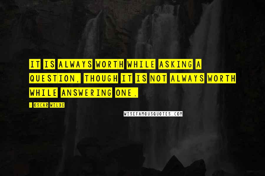 Oscar Wilde Quotes: It is always worth while asking a question, though it is not always worth while answering one.