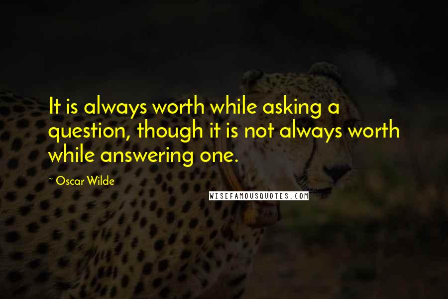 Oscar Wilde Quotes: It is always worth while asking a question, though it is not always worth while answering one.