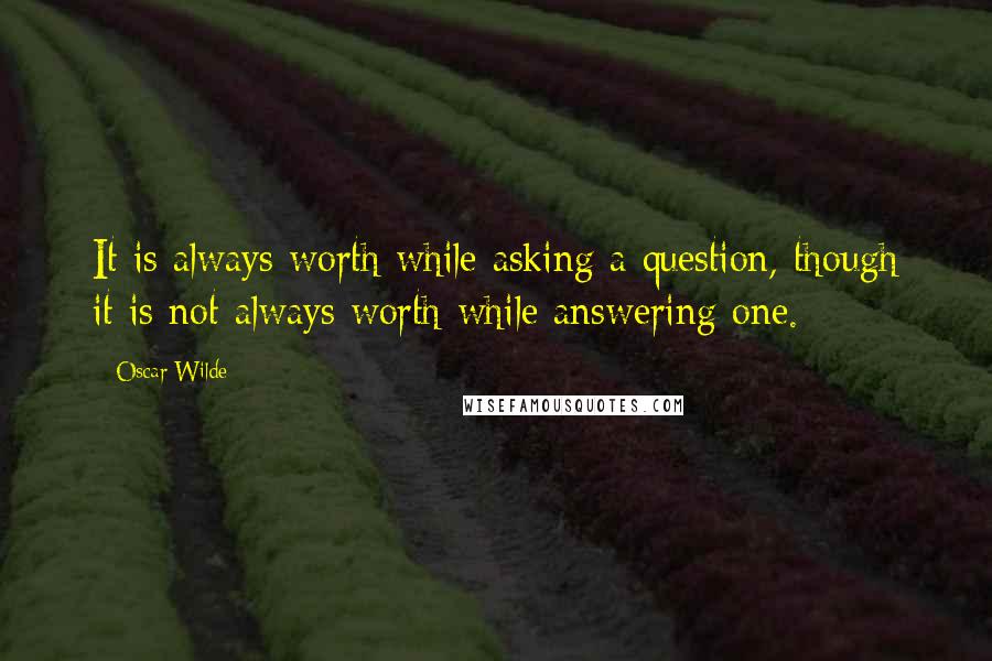 Oscar Wilde Quotes: It is always worth while asking a question, though it is not always worth while answering one.