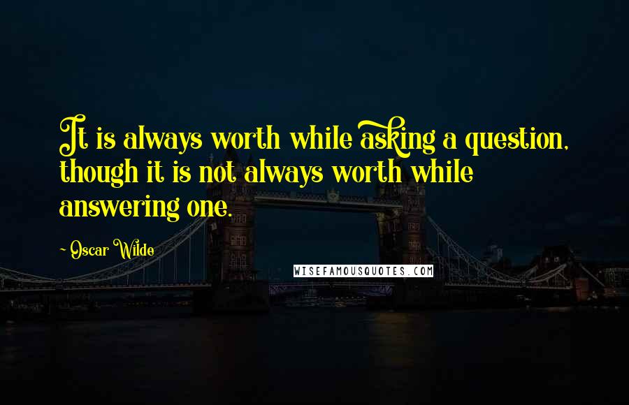 Oscar Wilde Quotes: It is always worth while asking a question, though it is not always worth while answering one.