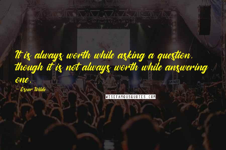 Oscar Wilde Quotes: It is always worth while asking a question, though it is not always worth while answering one.