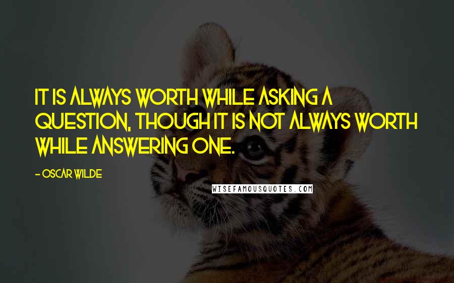 Oscar Wilde Quotes: It is always worth while asking a question, though it is not always worth while answering one.