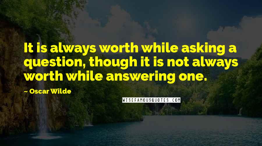 Oscar Wilde Quotes: It is always worth while asking a question, though it is not always worth while answering one.