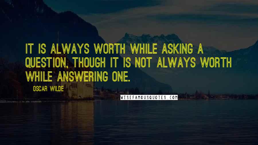 Oscar Wilde Quotes: It is always worth while asking a question, though it is not always worth while answering one.