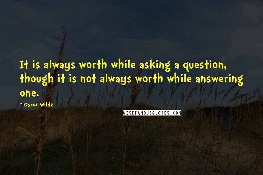 Oscar Wilde Quotes: It is always worth while asking a question, though it is not always worth while answering one.