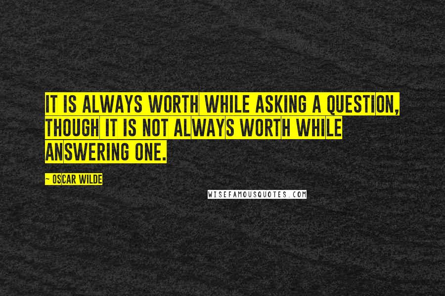 Oscar Wilde Quotes: It is always worth while asking a question, though it is not always worth while answering one.