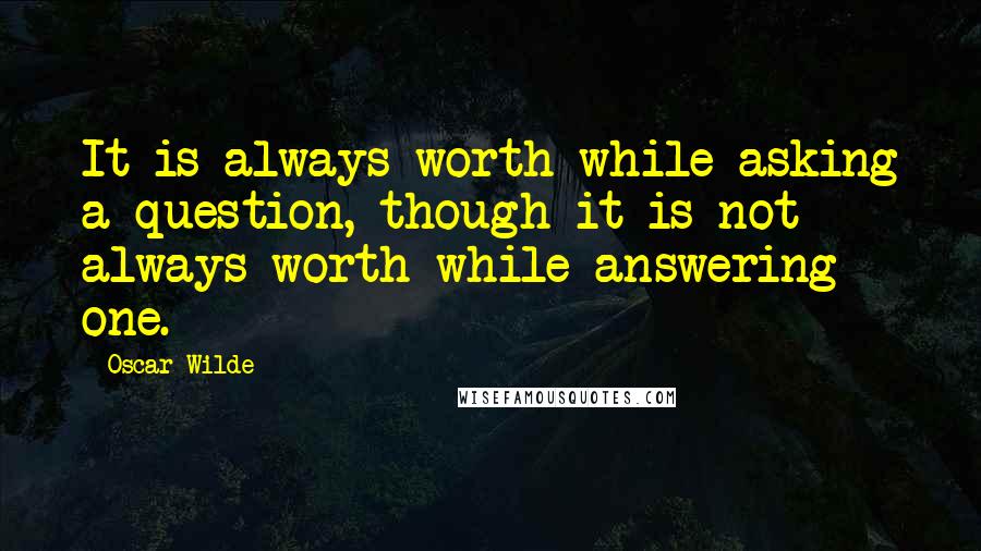 Oscar Wilde Quotes: It is always worth while asking a question, though it is not always worth while answering one.