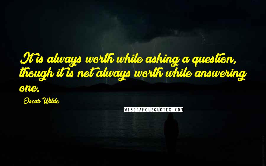 Oscar Wilde Quotes: It is always worth while asking a question, though it is not always worth while answering one.