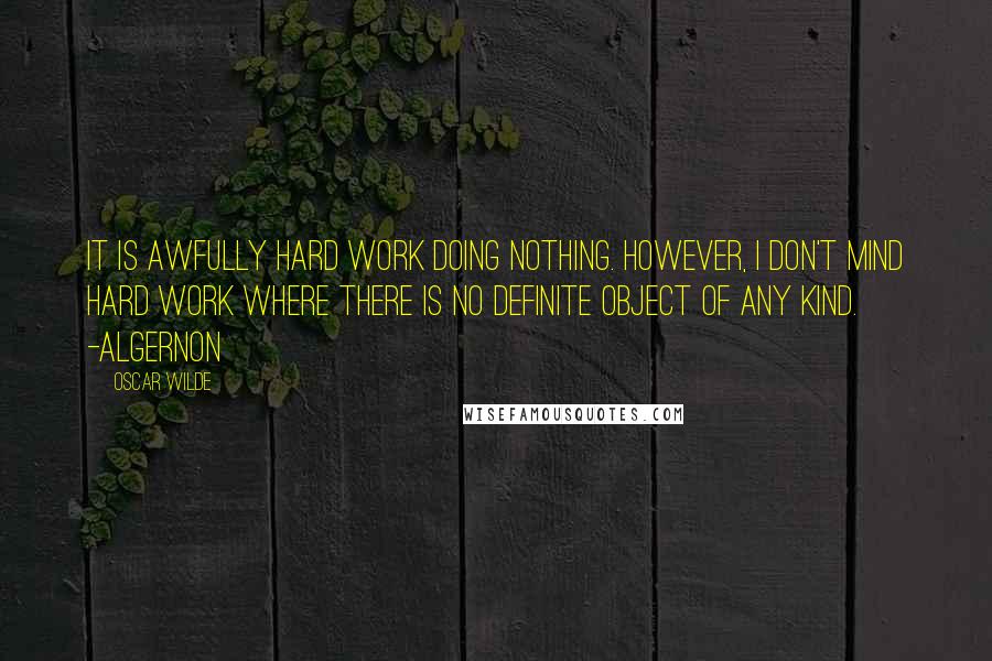 Oscar Wilde Quotes: It is awfully hard work doing nothing. However, I don't mind hard work where there is no definite object of any kind. -Algernon