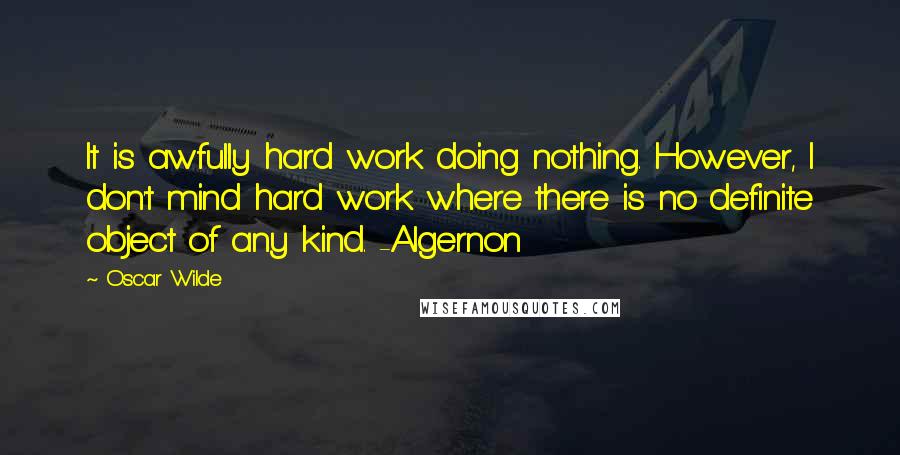 Oscar Wilde Quotes: It is awfully hard work doing nothing. However, I don't mind hard work where there is no definite object of any kind. -Algernon