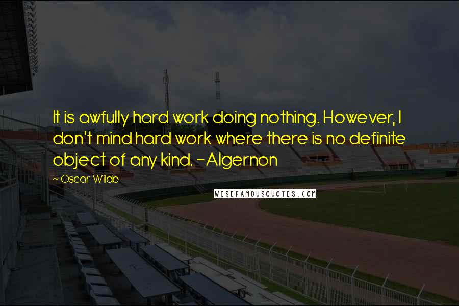 Oscar Wilde Quotes: It is awfully hard work doing nothing. However, I don't mind hard work where there is no definite object of any kind. -Algernon