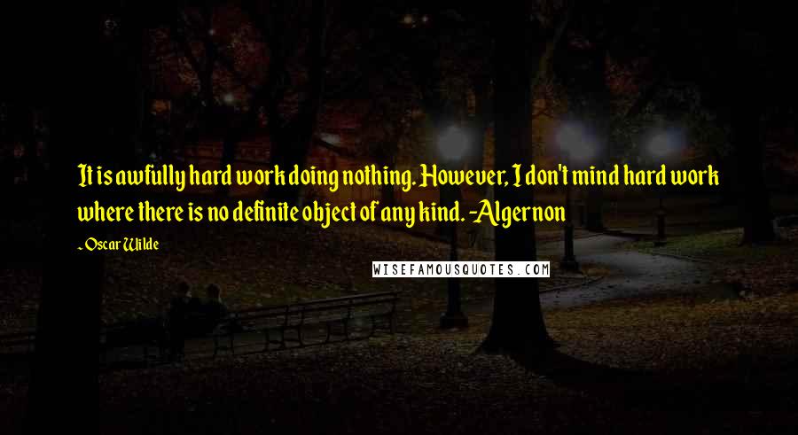 Oscar Wilde Quotes: It is awfully hard work doing nothing. However, I don't mind hard work where there is no definite object of any kind. -Algernon