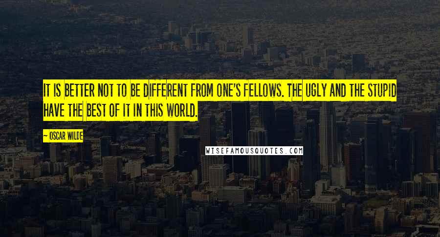 Oscar Wilde Quotes: It is better not to be different from one's fellows. The ugly and the stupid have the best of it in this world.