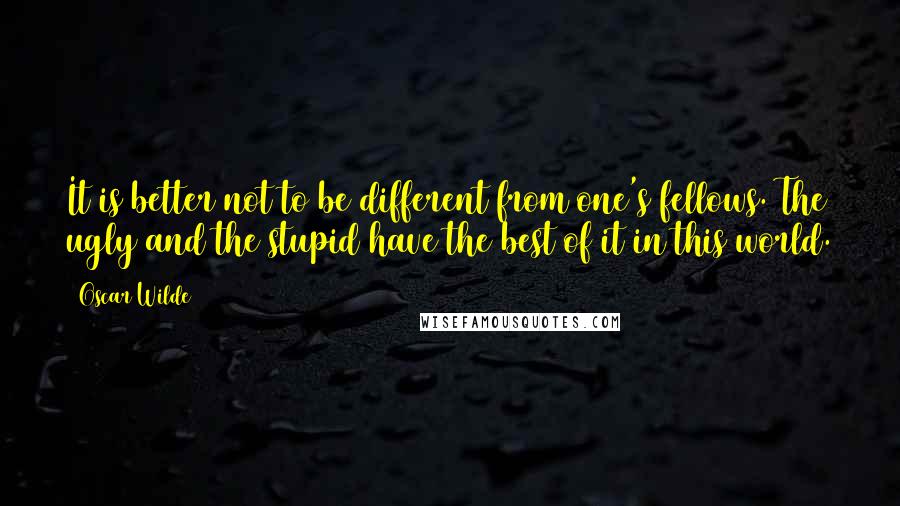 Oscar Wilde Quotes: It is better not to be different from one's fellows. The ugly and the stupid have the best of it in this world.