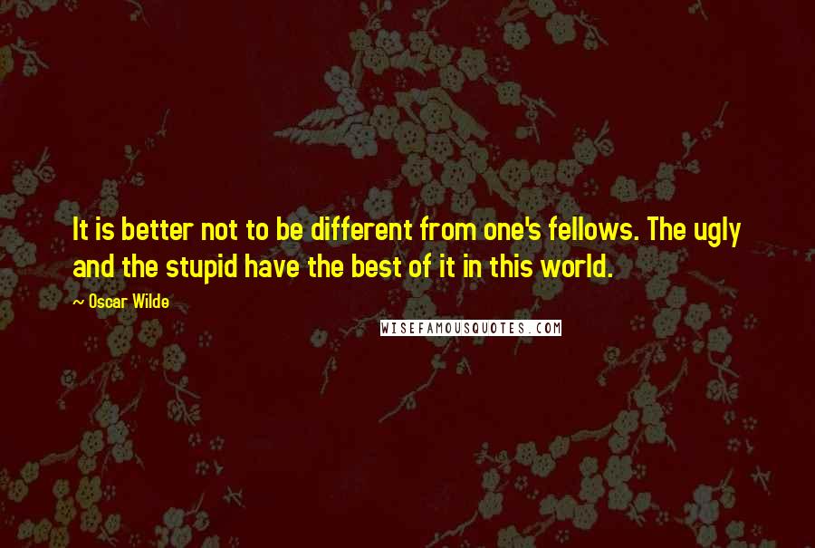 Oscar Wilde Quotes: It is better not to be different from one's fellows. The ugly and the stupid have the best of it in this world.