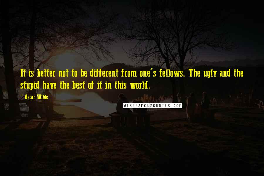 Oscar Wilde Quotes: It is better not to be different from one's fellows. The ugly and the stupid have the best of it in this world.