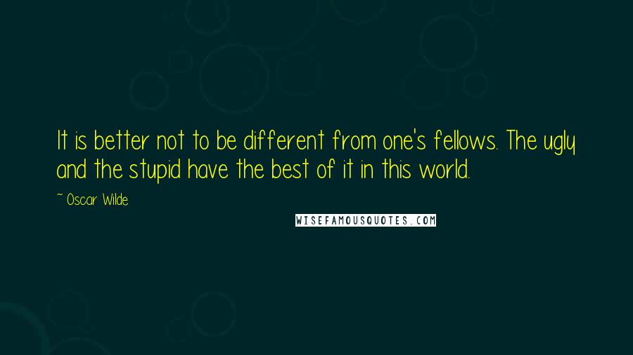 Oscar Wilde Quotes: It is better not to be different from one's fellows. The ugly and the stupid have the best of it in this world.