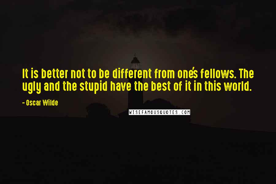 Oscar Wilde Quotes: It is better not to be different from one's fellows. The ugly and the stupid have the best of it in this world.