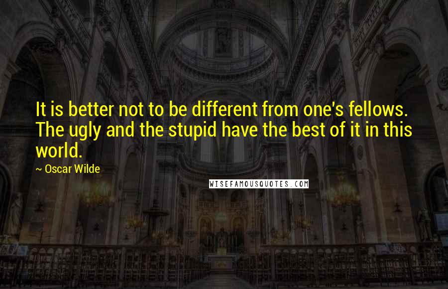 Oscar Wilde Quotes: It is better not to be different from one's fellows. The ugly and the stupid have the best of it in this world.