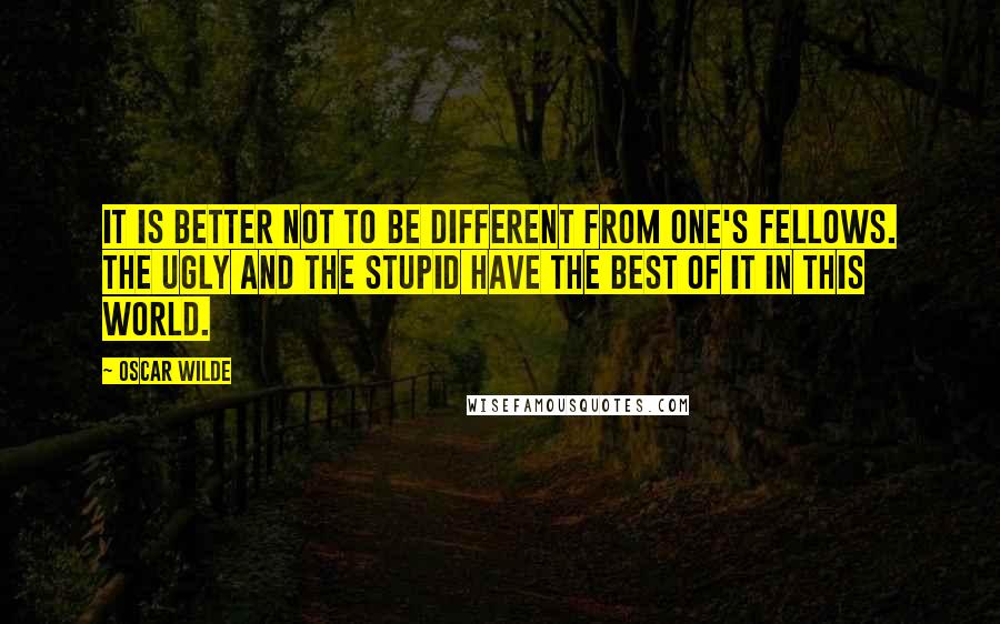 Oscar Wilde Quotes: It is better not to be different from one's fellows. The ugly and the stupid have the best of it in this world.