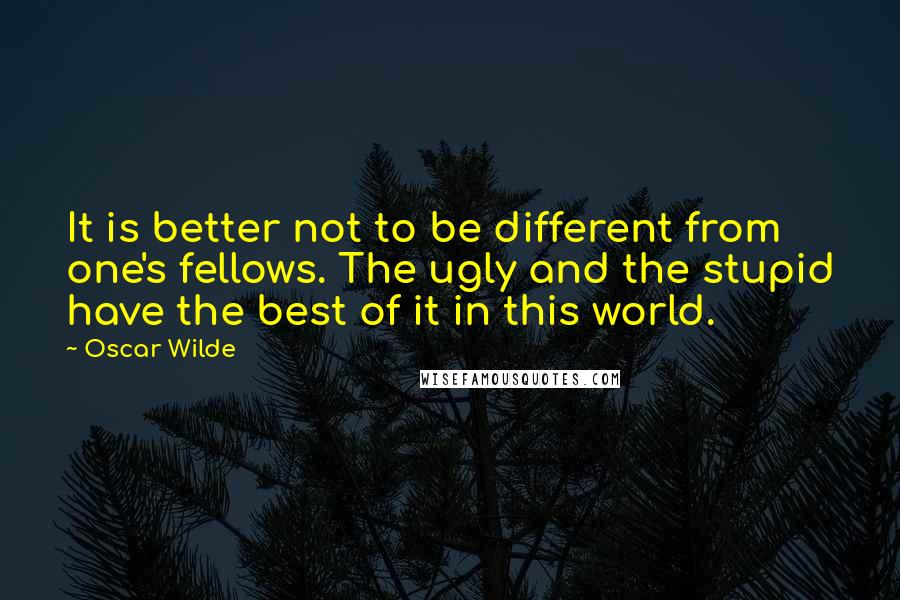 Oscar Wilde Quotes: It is better not to be different from one's fellows. The ugly and the stupid have the best of it in this world.