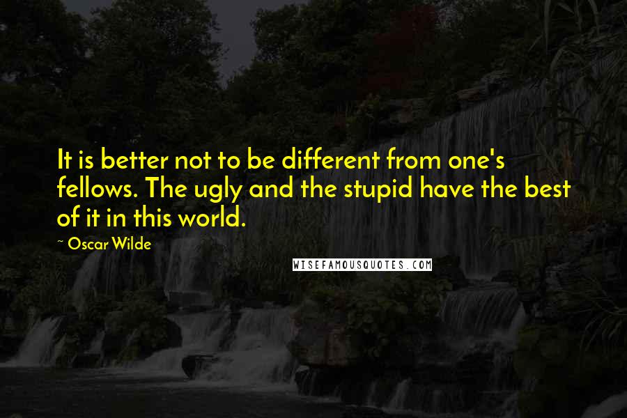 Oscar Wilde Quotes: It is better not to be different from one's fellows. The ugly and the stupid have the best of it in this world.