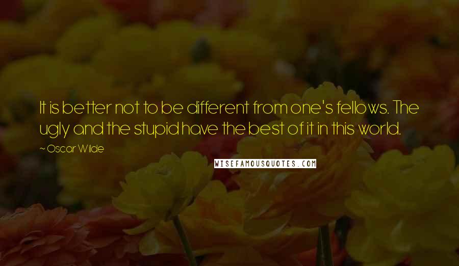 Oscar Wilde Quotes: It is better not to be different from one's fellows. The ugly and the stupid have the best of it in this world.