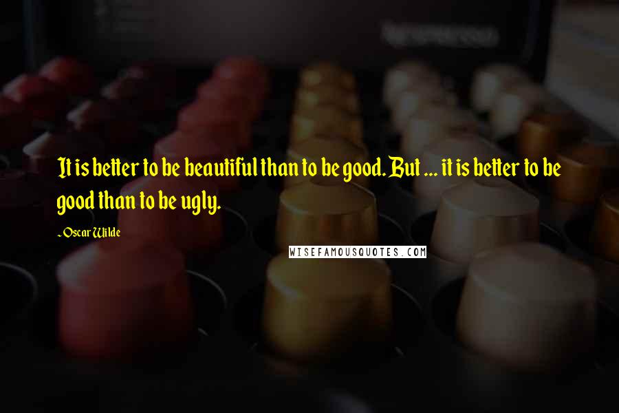 Oscar Wilde Quotes: It is better to be beautiful than to be good. But ... it is better to be good than to be ugly.