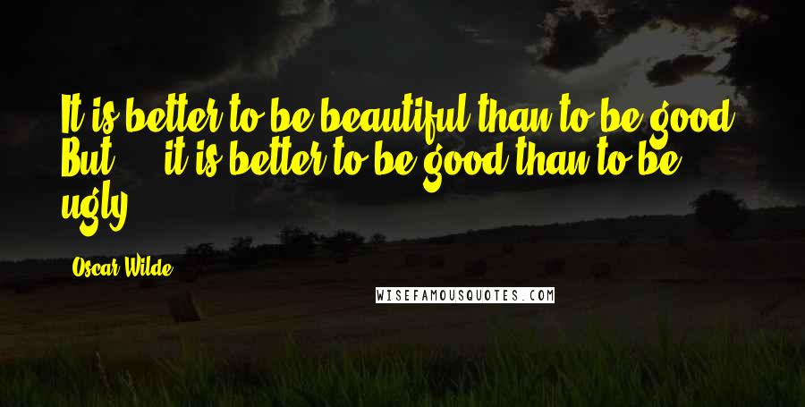 Oscar Wilde Quotes: It is better to be beautiful than to be good. But ... it is better to be good than to be ugly.