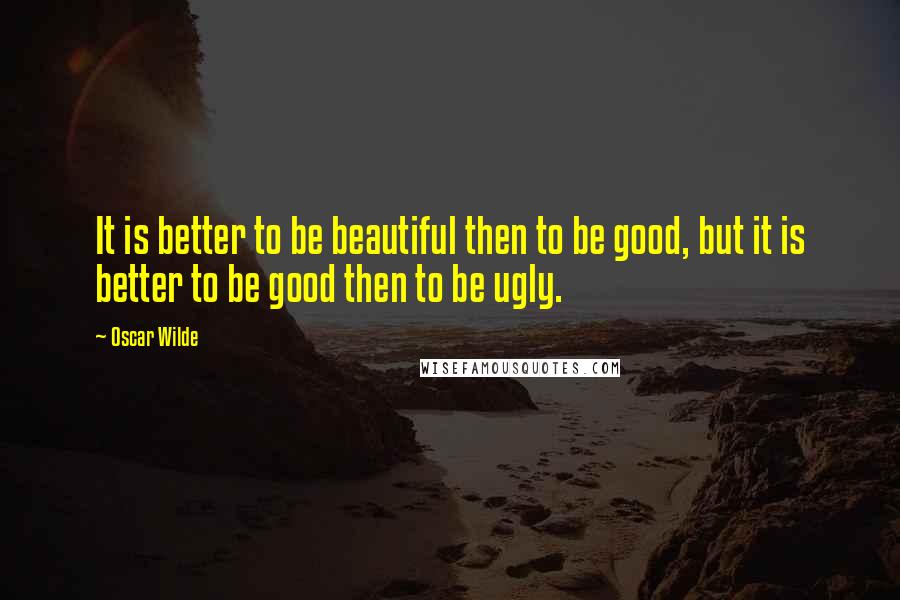 Oscar Wilde Quotes: It is better to be beautiful then to be good, but it is better to be good then to be ugly.