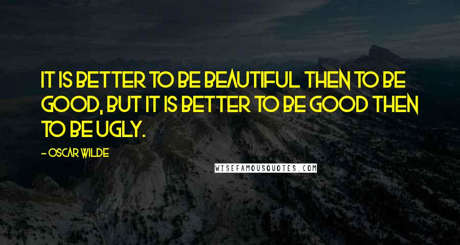 Oscar Wilde Quotes: It is better to be beautiful then to be good, but it is better to be good then to be ugly.