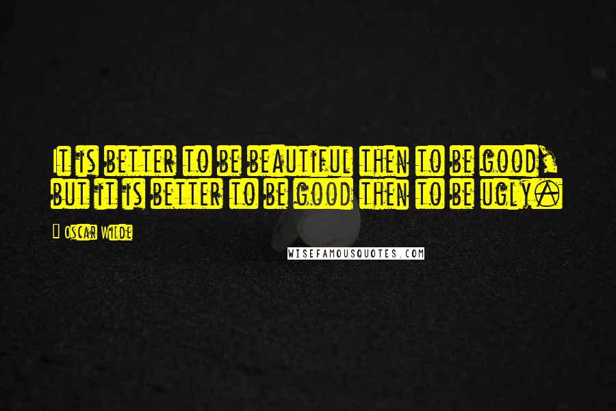 Oscar Wilde Quotes: It is better to be beautiful then to be good, but it is better to be good then to be ugly.