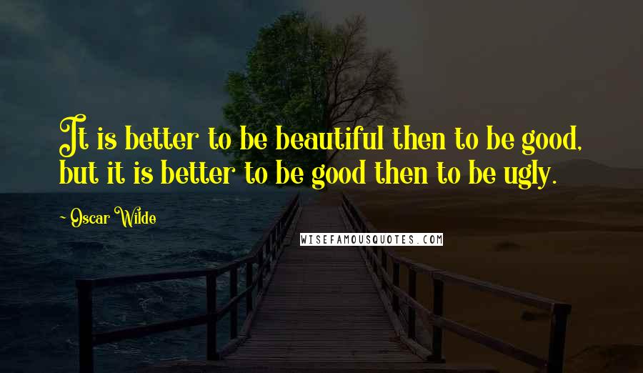 Oscar Wilde Quotes: It is better to be beautiful then to be good, but it is better to be good then to be ugly.