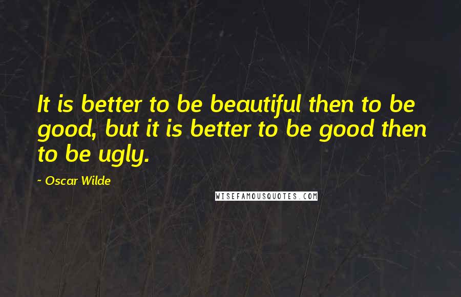 Oscar Wilde Quotes: It is better to be beautiful then to be good, but it is better to be good then to be ugly.