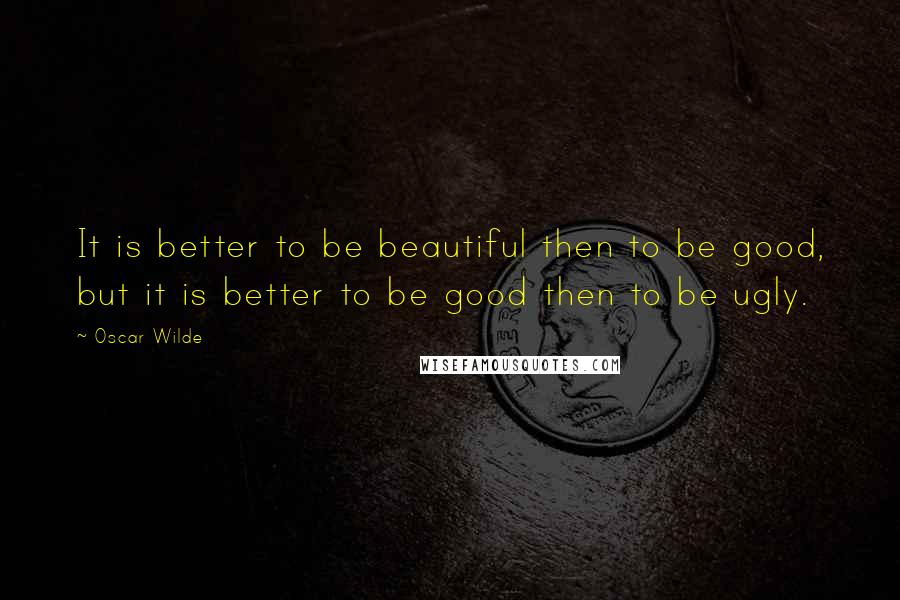 Oscar Wilde Quotes: It is better to be beautiful then to be good, but it is better to be good then to be ugly.