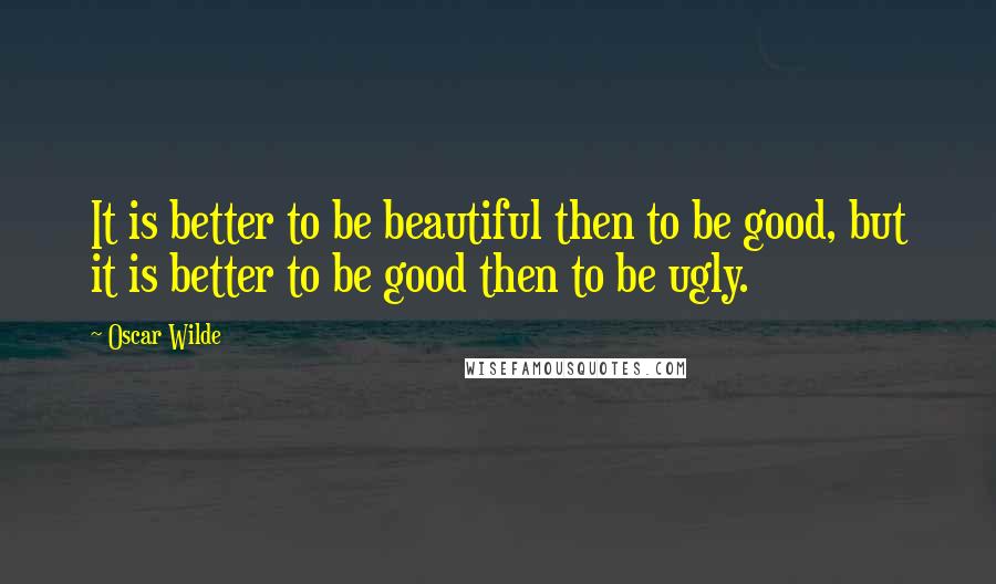 Oscar Wilde Quotes: It is better to be beautiful then to be good, but it is better to be good then to be ugly.