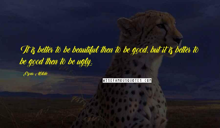 Oscar Wilde Quotes: It is better to be beautiful then to be good, but it is better to be good then to be ugly.