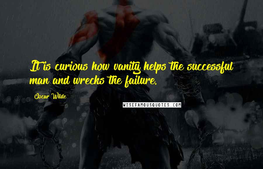 Oscar Wilde Quotes: It is curious how vanity helps the successful man and wrecks the failure.