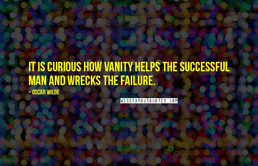 Oscar Wilde Quotes: It is curious how vanity helps the successful man and wrecks the failure.