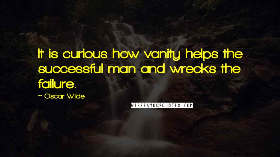 Oscar Wilde Quotes: It is curious how vanity helps the successful man and wrecks the failure.