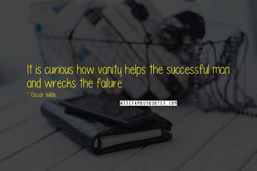 Oscar Wilde Quotes: It is curious how vanity helps the successful man and wrecks the failure.