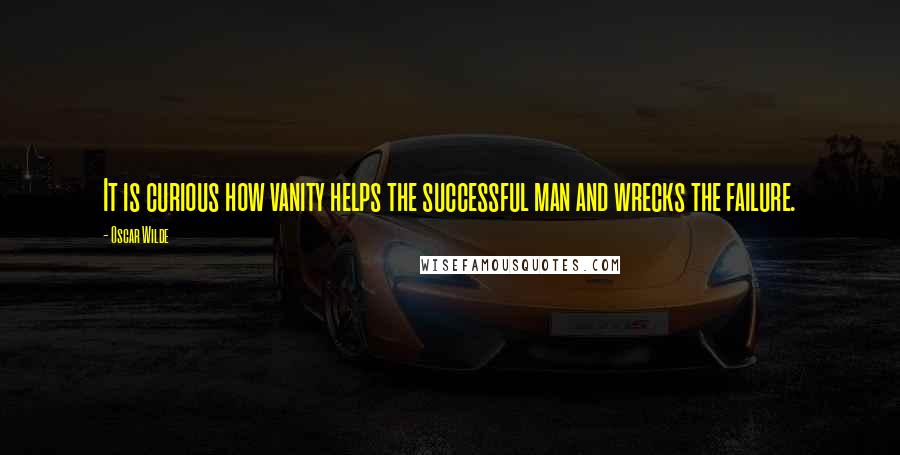 Oscar Wilde Quotes: It is curious how vanity helps the successful man and wrecks the failure.